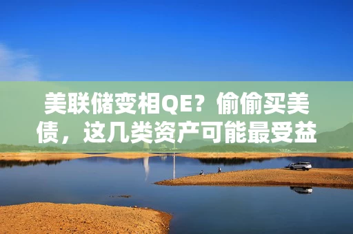 美联储变相QE？偷偷买美债，这几类资产可能最受益