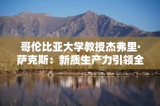哥伦比亚大学教授杰弗里·萨克斯：新质生产力引领全球可持续发展，中国“走出去”至关重要