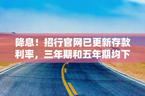 降息！招行官网已更新存款利率，三年期和五年期均下调25BP