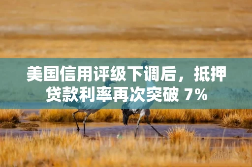 美国信用评级下调后，抵押贷款利率再次突破 7%