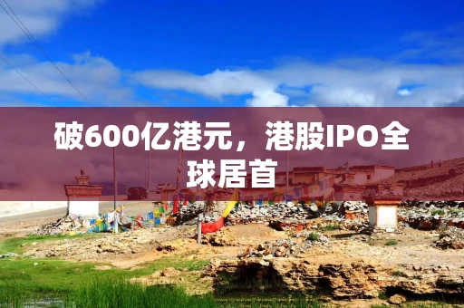 破600亿港元，港股IPO全球居首