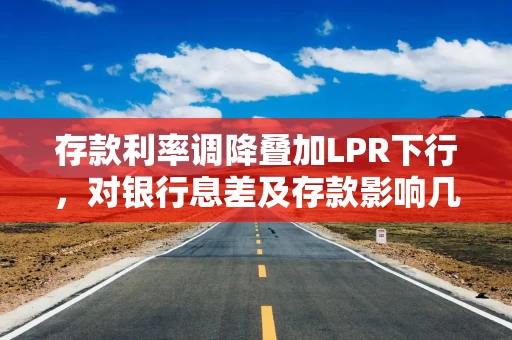 存款利率调降叠加LPR下行，对银行息差及存款影响几何