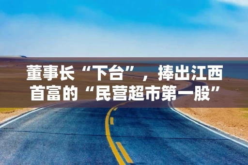 董事长“下台”，捧出江西首富的“民营超市第一股”宣布退市