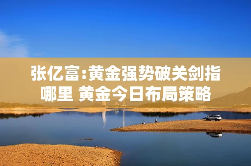 张亿富:黄金强势破关剑指哪里 黄金今日布局策略