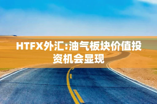HTFX外汇:油气板块价值投资机会显现