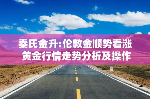 秦氏金升:伦敦金顺势看涨 黄金行情走势分析及操作建议