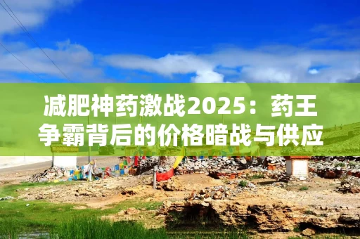 减肥神药激战2025：药王争霸背后的价格暗战与供应链博弈