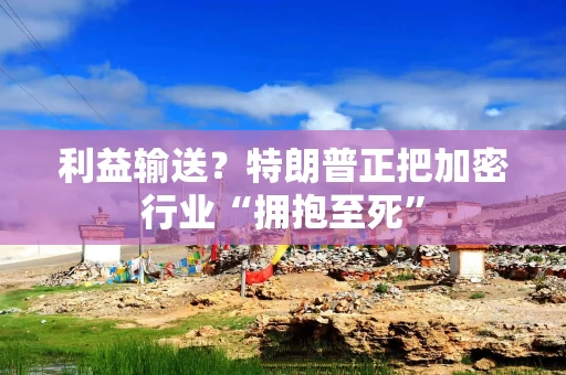 利益输送？特朗普正把加密行业“拥抱至死”