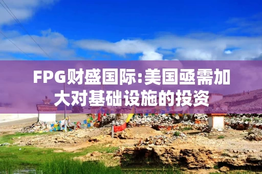 FPG财盛国际:美国亟需加大对基础设施的投资
