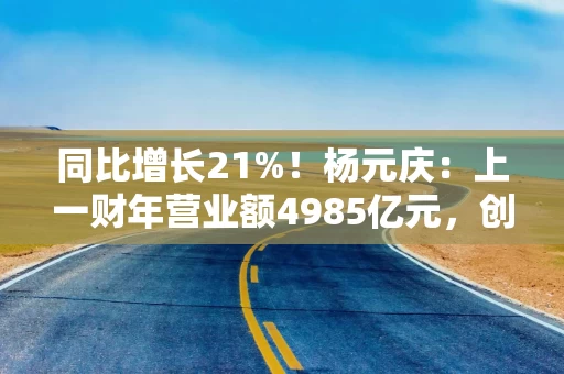 同比增长21%！杨元庆：上一财年营业额4985亿元，创历史第二高位