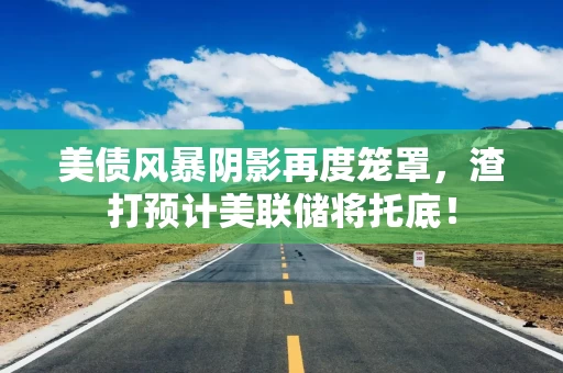 美债风暴阴影再度笼罩，渣打预计美联储将托底！