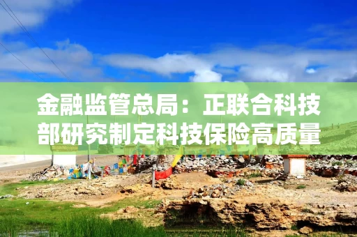 金融监管总局：正联合科技部研究制定科技保险高质量发展政策文件