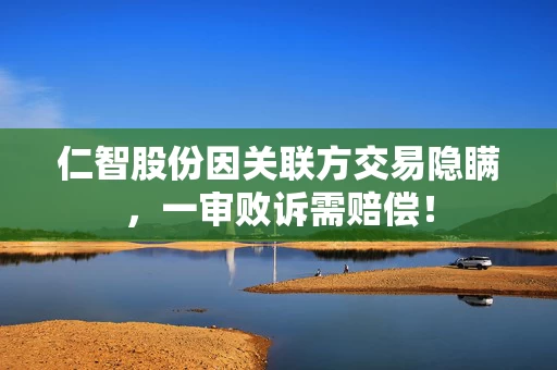 仁智股份因关联方交易隐瞒，一审败诉需赔偿！