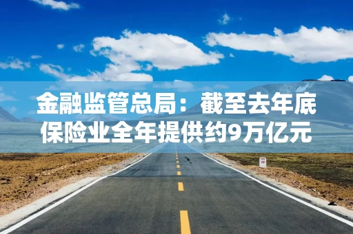 金融监管总局：截至去年底保险业全年提供约9万亿元科技保险保障 投资科技企业超6000亿元