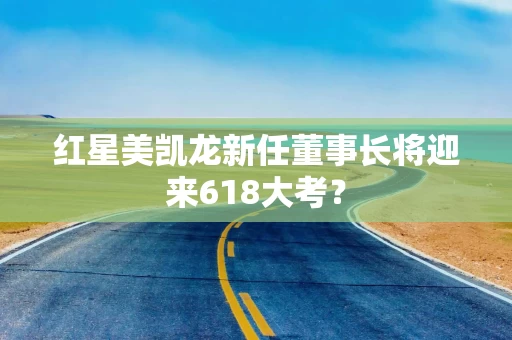 红星美凯龙新任董事长将迎来618大考？