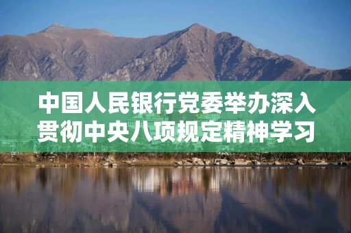 中国人民银行党委举办深入贯彻中央八项规定精神学习教育专题辅导讲座暨党委理论学习中心组学习会议