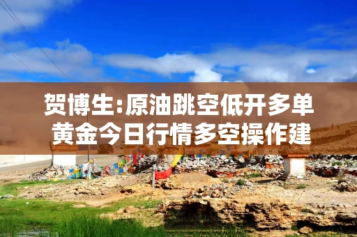 贺博生:原油跳空低开多单 黄金今日行情多空操作建议指导