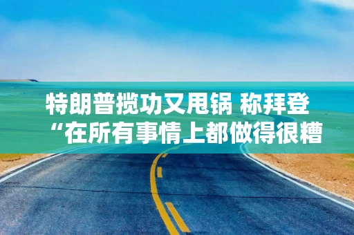 特朗普揽功又甩锅 称拜登“在所有事情上都做得很糟糕”