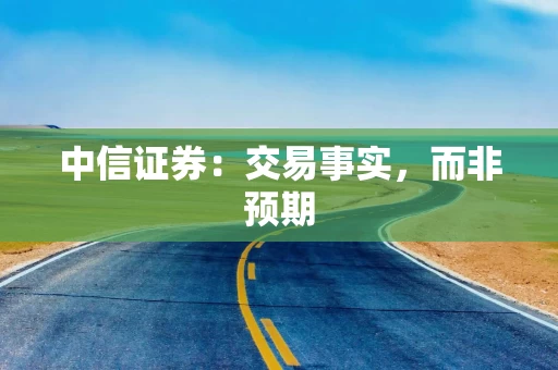 中信证券：交易事实，而非预期