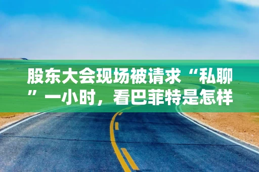 股东大会现场被请求“私聊”一小时，看巴菲特是怎样婉拒的