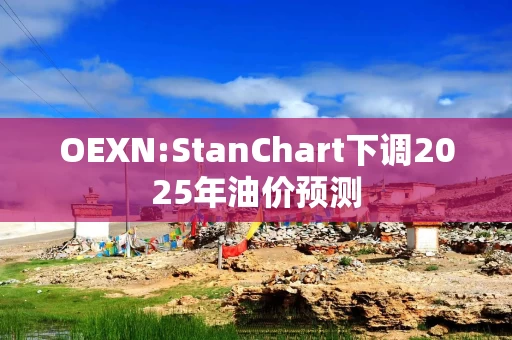 OEXN:StanChart下调2025年油价预测