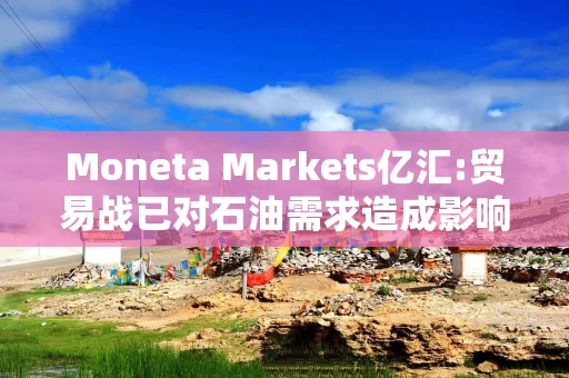 Moneta Markets亿汇:贸易战已对石油需求造成影响