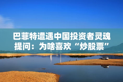 巴菲特遭遇中国投资者灵魂提问：为啥喜欢“炒股票”，而不多买几套房？