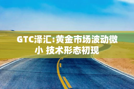 GTC泽汇:黄金市场波动微小 技术形态初现