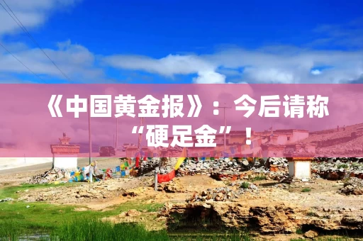 《中国黄金报》：今后请称“硬足金”！
