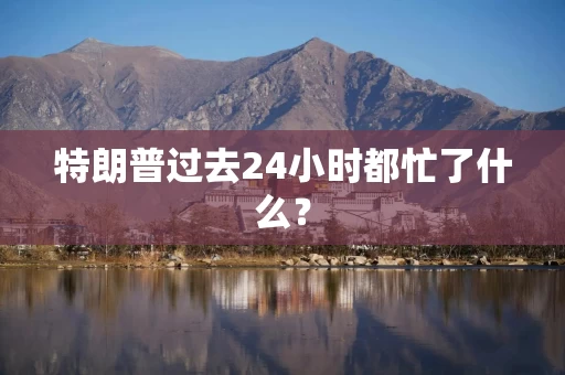 特朗普过去24小时都忙了什么？