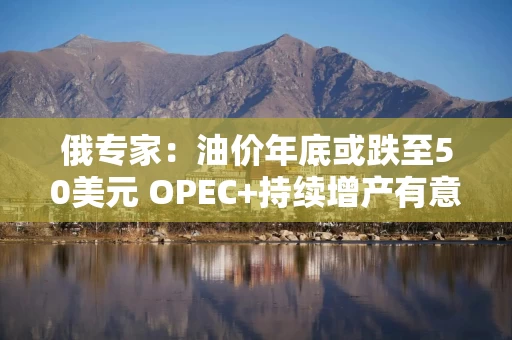 俄专家：油价年底或跌至50美元 OPEC+持续增产有意发动价格战
