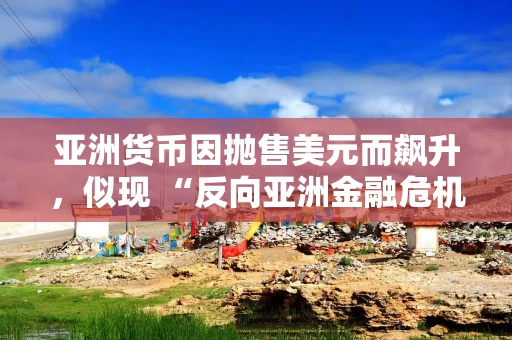 亚洲货币因抛售美元而飙升，似现 “反向亚洲金融危机” 态势