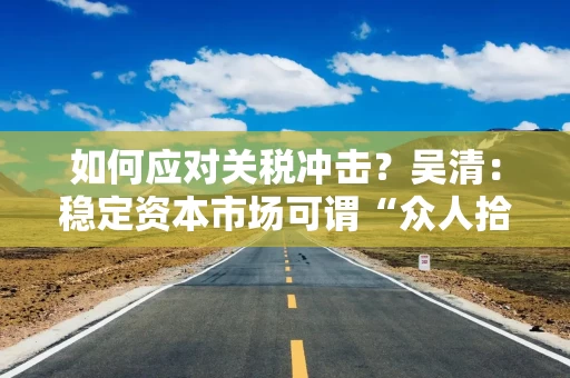 如何应对关税冲击？吴清：稳定资本市场可谓“众人拾柴火焰高，风雨同舟浪自平”