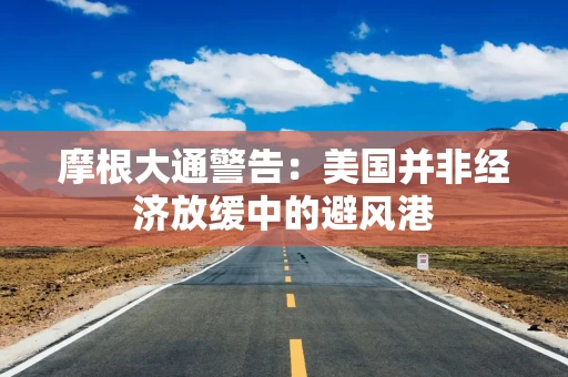 摩根大通警告：美国并非经济放缓中的避风港