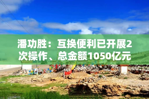 潘功胜：互换便利已开展2次操作、总金额1050亿元