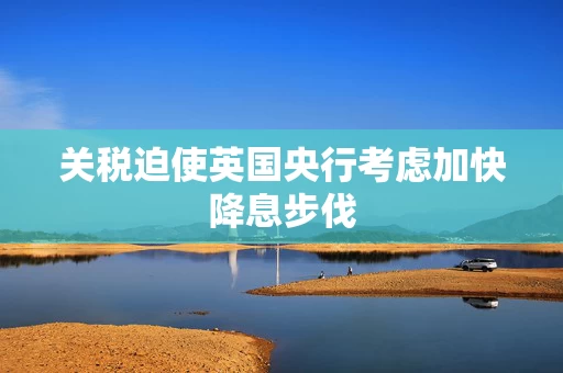 关税迫使英国央行考虑加快降息步伐
