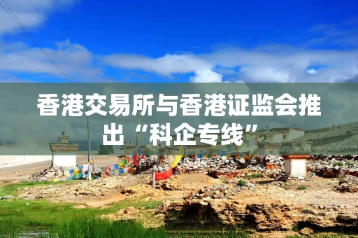 香港交易所与香港证监会推出“科企专线”
