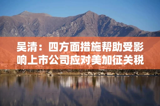 吴清：四方面措施帮助受影响上市公司应对美加征关税冲击