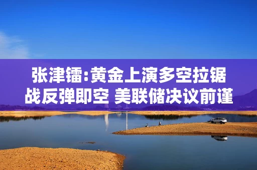 张津镭:黄金上演多空拉锯战反弹即空 美联储决议前谨防黑天鹅