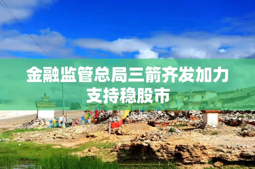 金融监管总局三箭齐发加力支持稳股市