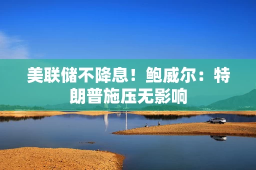 美联储不降息！鲍威尔：特朗普施压无影响