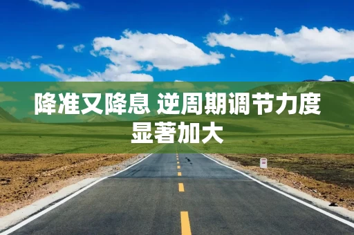 降准又降息 逆周期调节力度显著加大