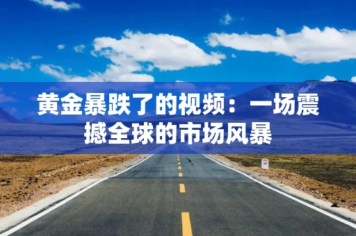 黄金暴跌了的视频：一场震撼全球的市场风暴