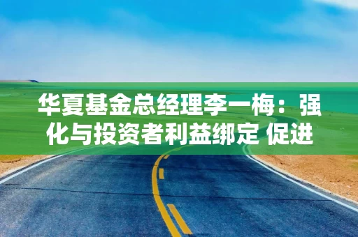 华夏基金总经理李一梅：强化与投资者利益绑定 促进公募行业高质量发展