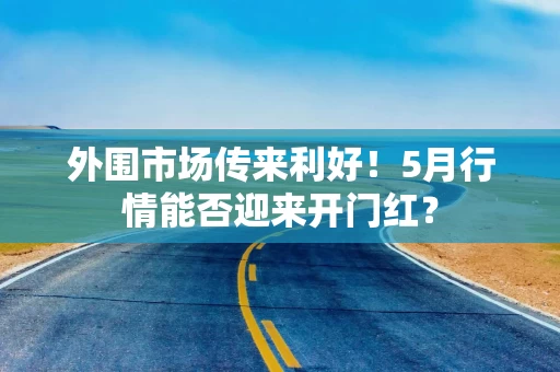 外围市场传来利好！5月行情能否迎来开门红？