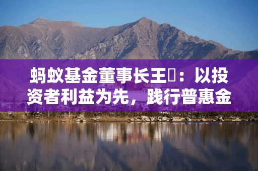 蚂蚁基金董事长王珺：以投资者利益为先，践行普惠金融，共建公募基金高质量发展新生态