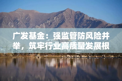 广发基金：强监管防风险并举，筑牢行业高质量发展根基