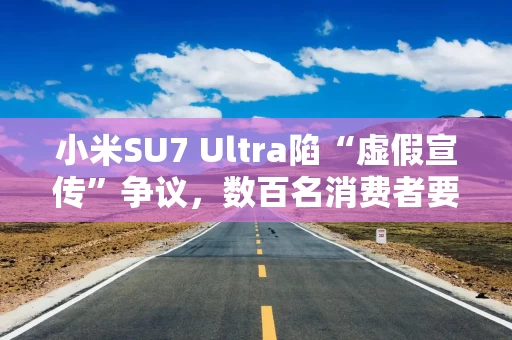 小米SU7 Ultra陷“虚假宣传”争议，数百名消费者要求无损退车