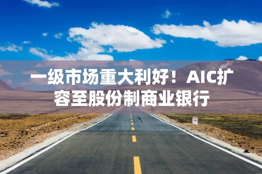 一级市场重大利好！AIC扩容至股份制商业银行