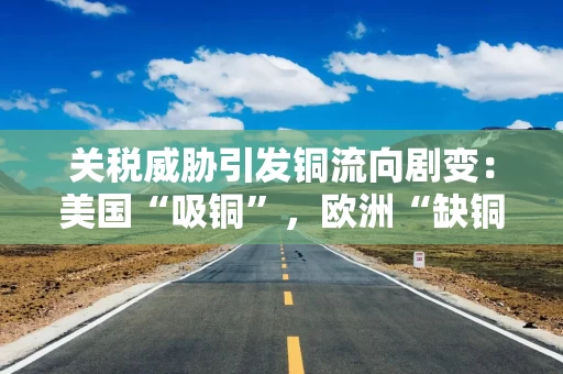 关税威胁引发铜流向剧变：美国“吸铜”，欧洲“缺铜”
